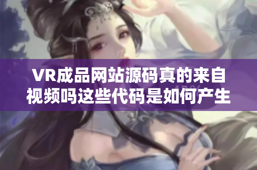 VR成品網(wǎng)站源碼真的來自視頻嗎這些代碼是如何產(chǎn)生的？