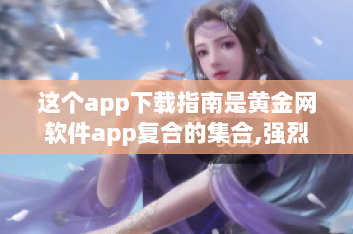 這個app下載指南是黃金網(wǎng)軟件app復(fù)合的集合,強烈推薦!