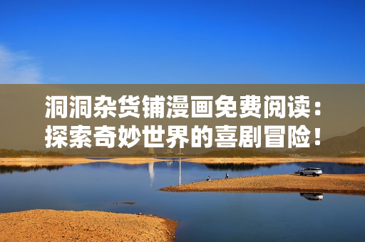 洞洞雜貨鋪漫畫免費(fèi)閱讀：探索奇妙世界的喜劇冒險！