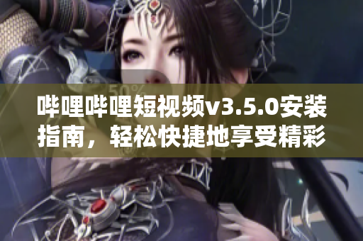 嗶哩嗶哩短視頻v3.5.0安裝指南，輕松快捷地享受精彩視頻。