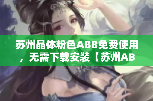 蘇州晶體粉色ABB免費(fèi)使用，無需下載安裝【蘇州ABB粉色晶體】