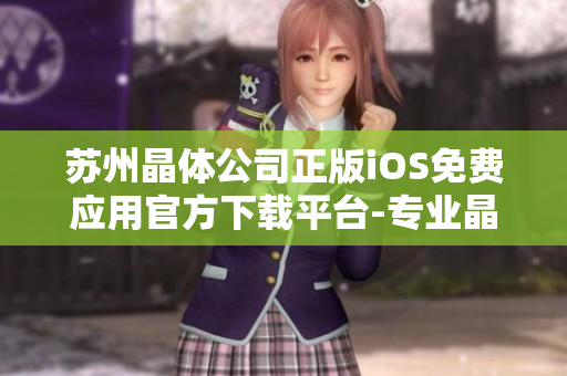 蘇州晶體公司正版iOS免費(fèi)應(yīng)用官方下載平臺-專業(yè)晶體產(chǎn)業(yè)服務(wù)!
