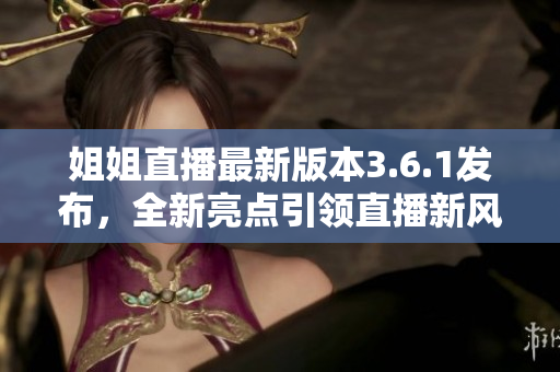 姐姐直播最新版本3.6.1發(fā)布，全新亮點(diǎn)引領(lǐng)直播新風(fēng)向