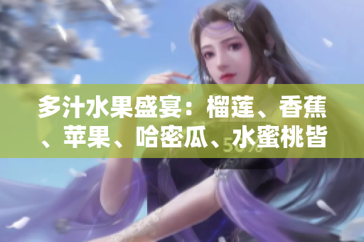 多汁水果盛宴：榴蓮、香蕉、蘋(píng)果、哈密瓜、水蜜桃皆登場(chǎng)