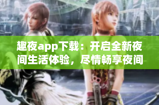 趣夜app下載：開啟全新夜間生活體驗，盡情暢享夜間精彩生活！