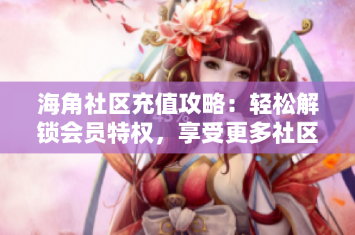 海角社區(qū)充值攻略：輕松解鎖會員特權(quán)，享受更多社區(qū)福利