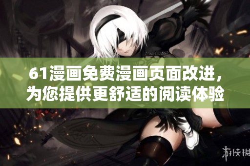 61漫畫免費漫畫頁面改進，為您提供更舒適的閱讀體驗