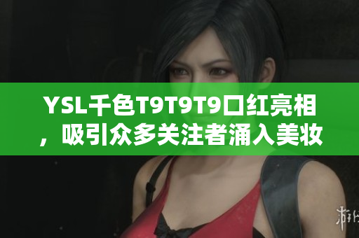 YSL千色T9T9T9口紅亮相，吸引眾多關(guān)注者涌入美妝行業(yè)