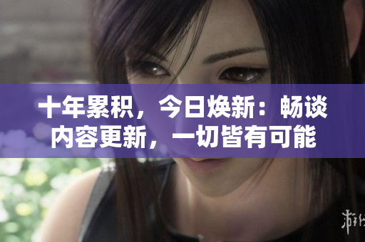 十年累積，今日煥新：暢談內(nèi)容更新，一切皆有可能