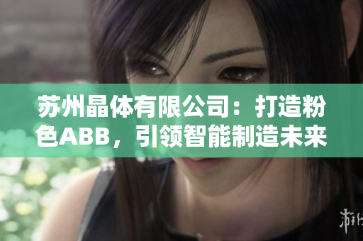 蘇州晶體有限公司：打造粉色ABB，引領(lǐng)智能制造未來