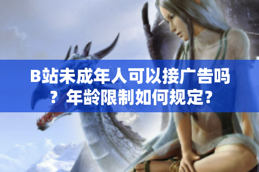 B站未成年人可以接廣告嗎？年齡限制如何規(guī)定？
