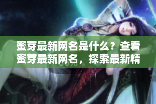 蜜芽最新網(wǎng)名是什么？查看蜜芽最新網(wǎng)名，探索最新精選商品！