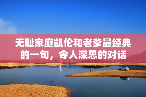 無恥家庭凱倫和老爹最經(jīng)典的一句，令人深思的對話