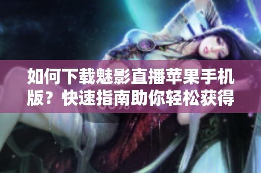 如何下載魅影直播蘋果手機版？快速指南助你輕松獲得最新版本