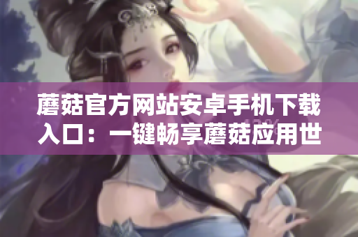 蘑菇官方網(wǎng)站安卓手機下載入口：一鍵暢享蘑菇應用世界