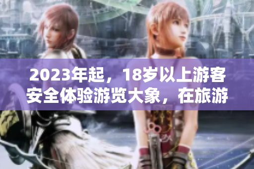 2023年起，18歲以上游客安全體驗游覽大象，在旅游行程中實現(xiàn)最佳體驗