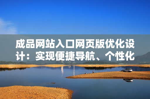 成品網(wǎng)站入口網(wǎng)頁版優(yōu)化設(shè)計(jì)：實(shí)現(xiàn)便捷導(dǎo)航、個(gè)性化定制、卓越用戶體驗(yàn)