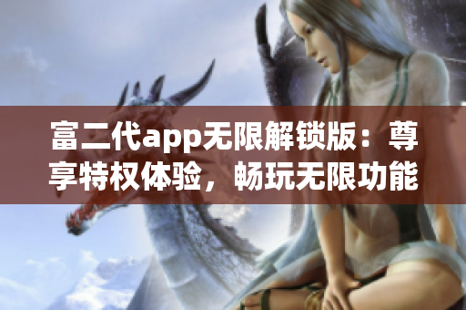 富二代app無(wú)限解鎖版：尊享特權(quán)體驗(yàn)，暢玩無(wú)限功能，精彩不容錯(cuò)過(guò)