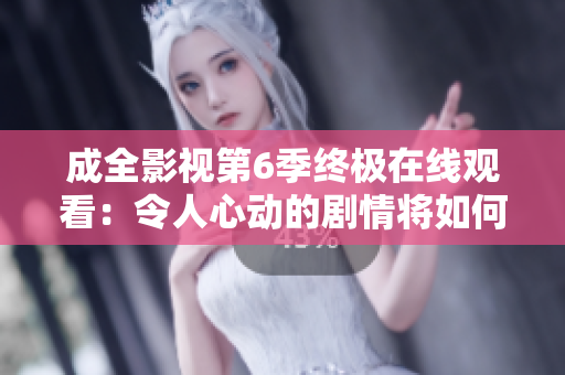 成全影視第6季終極在線觀看：令人心動(dòng)的劇情將如何完美收官？