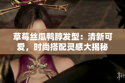草莓絲瓜鴨脖發(fā)型：清新可愛(ài)，時(shí)尚搭配靈感大揭秘