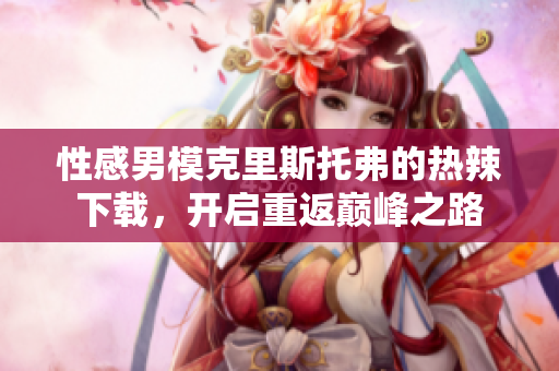 性感男?？死锼雇懈サ臒崂毕螺d，開啟重返巔峰之路