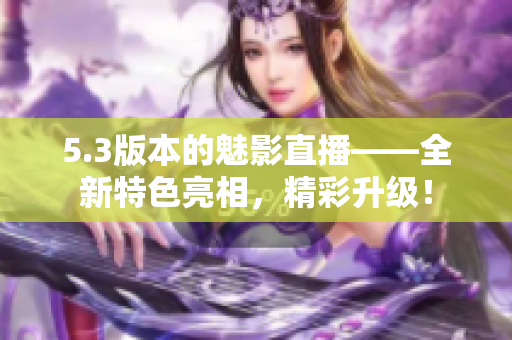 5.3版本的魅影直播——全新特色亮相，精彩升級(jí)！