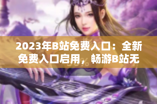 2023年B站免費(fèi)入口：全新免費(fèi)入口啟用，暢游B站無(wú)需付費(fèi)