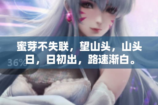 蜜芽不失聯(lián)，望山頭，山頭日，日初出，路速漸白。