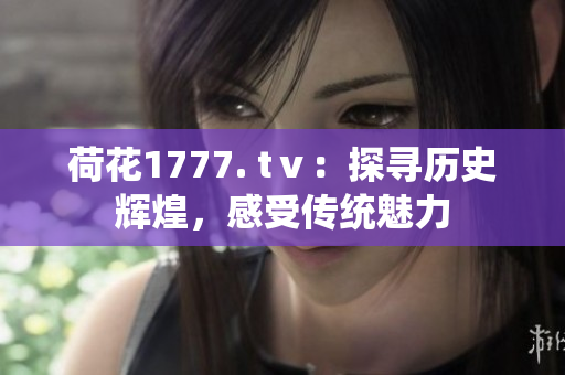 荷花1777. tⅴ：探尋歷史輝煌，感受傳統(tǒng)魅力