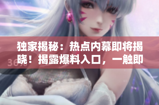 獨(dú)家揭秘：熱點(diǎn)內(nèi)幕即將揭曉！揭露爆料入口，一觸即發(fā)！