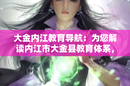 大金內(nèi)江教育導(dǎo)航：為您解讀內(nèi)江市大金縣教育體系，助您掌握教育資源、學(xué)校信息及教育政策