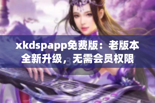 xkdspapp免費版：老版本全新升級，無需會員權(quán)限