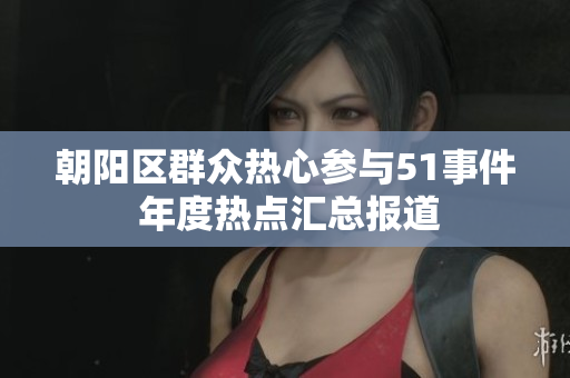 朝陽(yáng)區(qū)群眾熱心參與51事件 年度熱點(diǎn)匯總報(bào)道