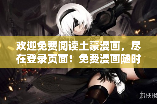 歡迎免費(fèi)閱讀土豪漫畫(huà)，盡在登錄頁(yè)面！免費(fèi)漫畫(huà)隨時(shí)隨地隨心暢讀 -- 現(xiàn)在登陸愿望成真