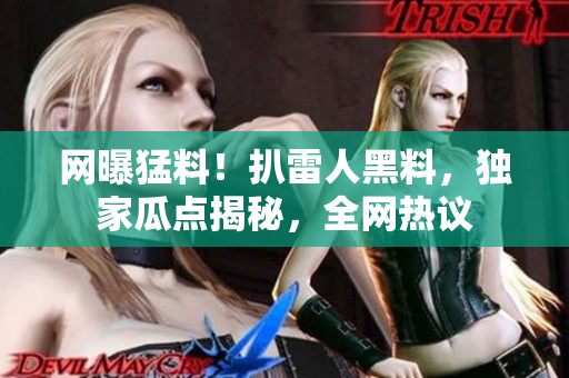 網(wǎng)曝猛料！扒雷人黑料，獨(dú)家瓜點(diǎn)揭秘，全網(wǎng)熱議