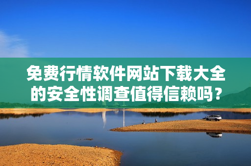 免費(fèi)行情軟件網(wǎng)站下載大全的安全性調(diào)查值得信賴(lài)嗎？