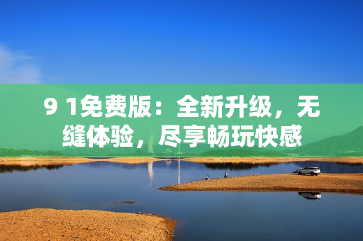 9 1免費版：全新升級，無縫體驗，盡享暢玩快感