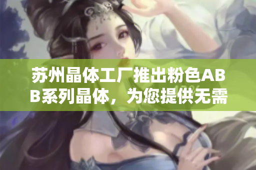 蘇州晶體工廠(chǎng)推出粉色ABB系列晶體，為您提供無(wú)需繁瑣安裝的輕松體驗(yàn)
