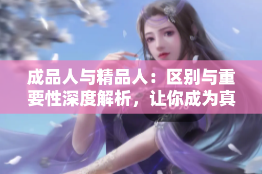 成品人與精品人：區(qū)別與重要性深度解析，讓你成為真正的精品人