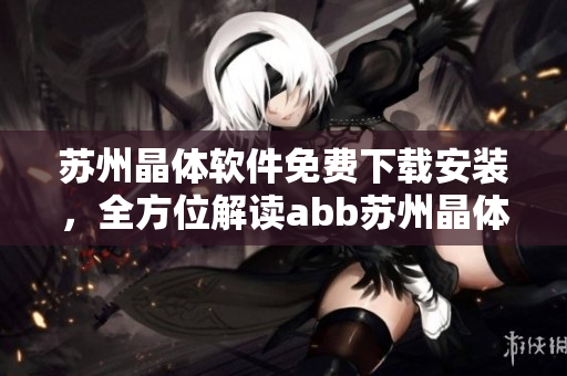 蘇州晶體軟件免費下載安裝，全方位解讀abb蘇州晶體軟件的免費安裝步驟