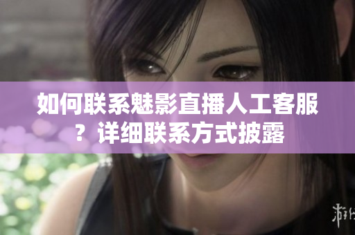 如何聯(lián)系魅影直播人工客服？詳細(xì)聯(lián)系方式披露