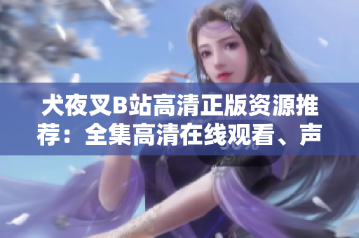 犬夜叉B站高清正版資源推薦：全集高清在線觀看、聲優(yōu)幕后花絮一網(wǎng)打盡