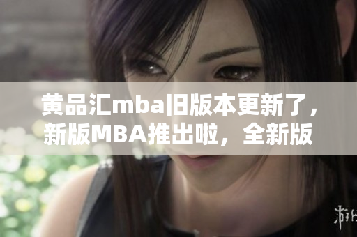黃品匯mba舊版本更新了，新版MBA推出啦，全新版本的MBA體驗(yàn)?zāi)悴蝗蒎e(cuò)過