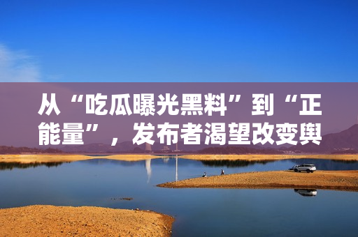 從“吃瓜曝光黑料”到“正能量”，發(fā)布者渴望改變輿論導(dǎo)向