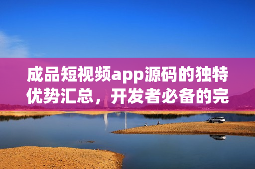 成品短視頻app源碼的獨特優(yōu)勢匯總，開發(fā)者必備的完美選擇
