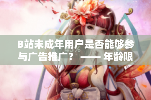 B站未成年用戶是否能夠參與廣告推廣？ —— 年齡限制對B站廣告合作的影響