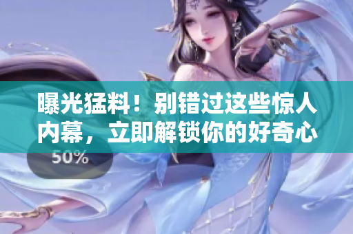 曝光猛料！別錯過這些驚人內(nèi)幕，立即解鎖你的好奇心