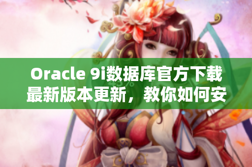 Oracle 9i數(shù)據(jù)庫官方下載最新版本更新，教你如何安裝和配置 