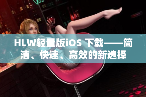 HLW輕量版iOS 下載——簡潔、快速、高效的新選擇