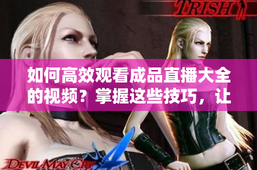 如何高效觀看成品直播大全的視頻？掌握這些技巧，讓你的觀賞體驗(yàn)更精彩